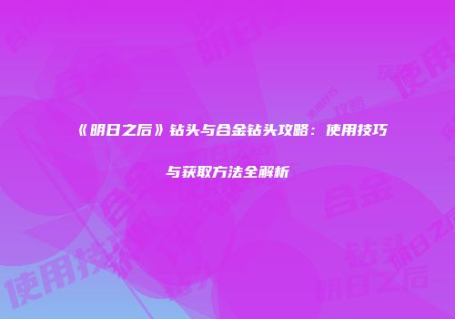 《明日之后》钻头与合金钻头攻略：使用技巧与获取方法全解析