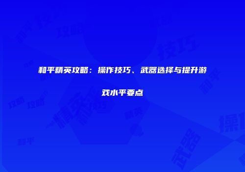 和平精英攻略：操作技巧、武器选择与提升游戏水平要点
