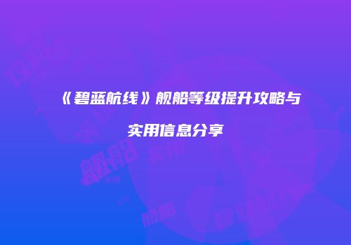 《碧蓝航线》舰船等级提升攻略与实用信息分享