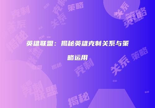 英雄联盟：揭秘英雄克制关系与策略运用