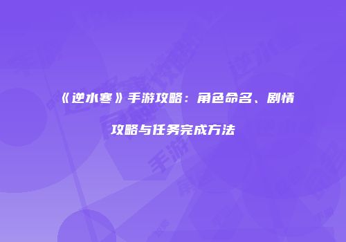 《逆水寒》手游攻略：角色命名、剧情攻略与任务完成方法