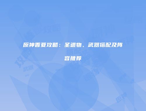 原神香菱攻略：圣遗物、武器搭配及阵容推荐