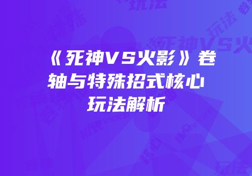 《死神VS火影》卷轴与特殊招式核心玩法解析