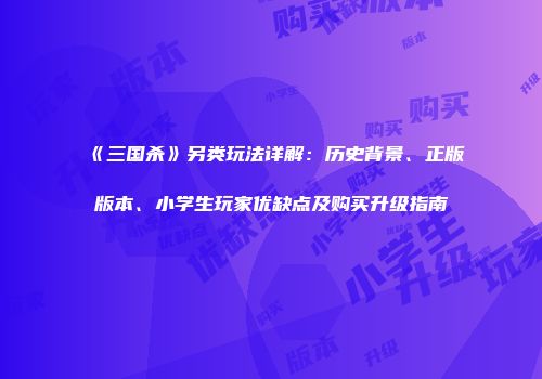 《三国杀》另类玩法详解：历史背景、正版版本、小学生玩家优缺点及购买升级指南