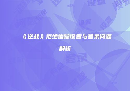 《逆战》拒绝追踪设置与登录问题解析