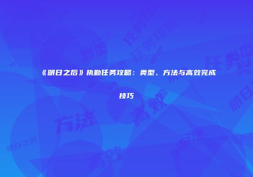 《明日之后》执勤任务攻略：类型、方法与高效完成技巧