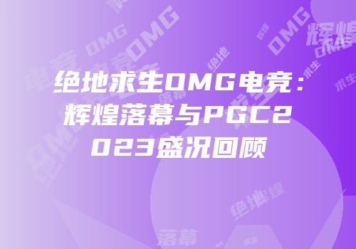 绝地求生OMG电竞：辉煌落幕与PGC2023盛况回顾