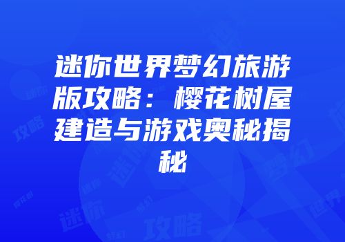 迷你世界梦幻旅游版攻略：樱花树屋建造与游戏奥秘揭秘