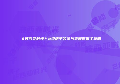 《波西亚时光》2级房子装修与家园布置全攻略