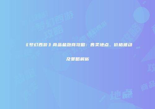 《梦幻西游》商品盐跑商攻略：售卖地点、价格波动及策略解析