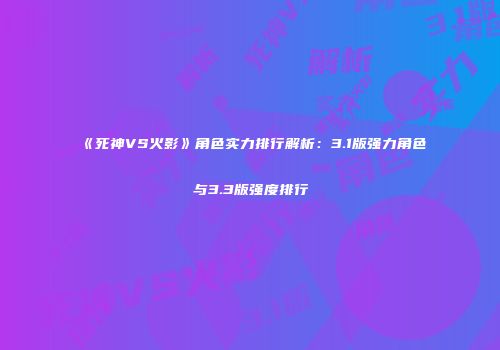 《死神VS火影》角色实力排行解析：3.1版强力角色与3.3版强度排行