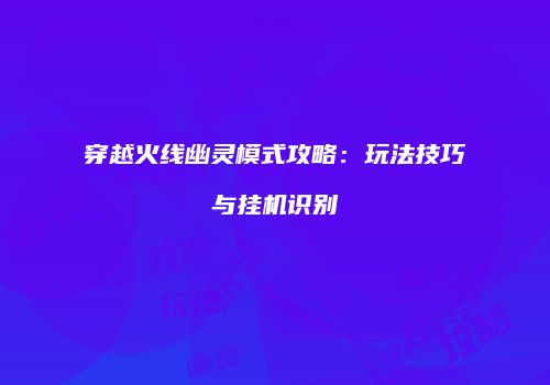 穿越火线幽灵模式攻略：玩法技巧与挂机识别
