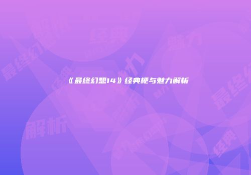 《最终幻想14》经典梗与魅力解析