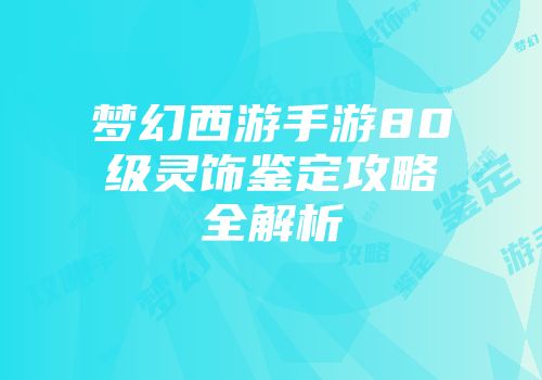 梦幻西游手游80级灵饰鉴定攻略全解析