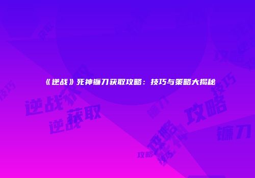 《逆战》死神镰刀获取攻略：技巧与策略大揭秘