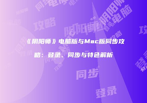 《阴阳师》电脑版与Mac版同步攻略：登录、同步与特色解析