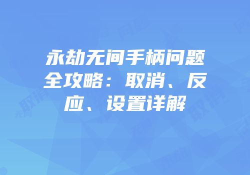 永劫无间手柄问题全攻略：取消、反应、设置详解