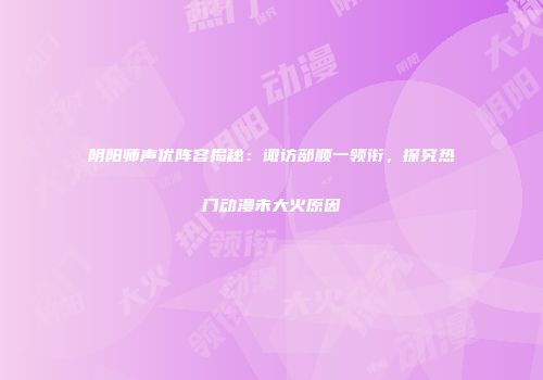 阴阳师声优阵容揭秘：诹访部顺一领衔，探究热门动漫未大火原因