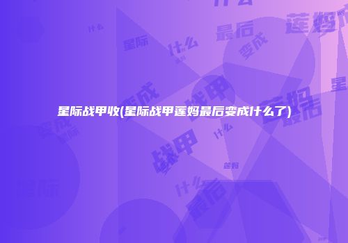 星际战甲收(星际战甲莲妈最后变成什么了)