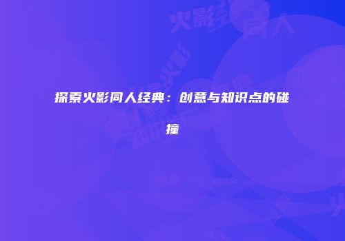 探索火影同人经典：创意与知识点的碰撞