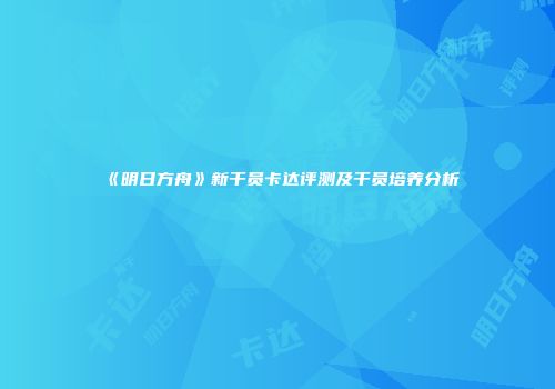 《明日方舟》新干员卡达评测及干员培养分析