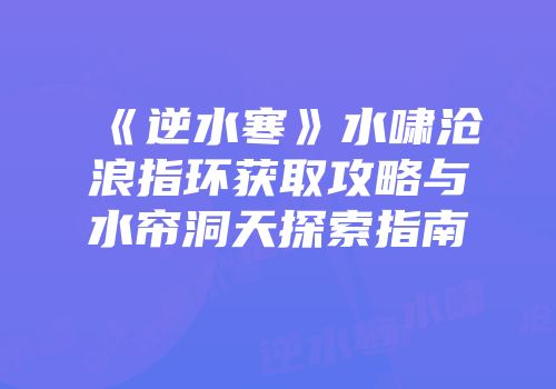 《逆水寒》水啸沧浪指环获取攻略与水帘洞天探索指南