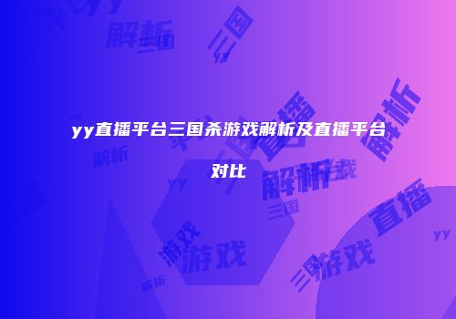 yy直播平台三国杀游戏解析及直播平台对比