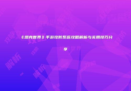 《坦克世界》手游攻防系统攻略解析与实用技巧分享