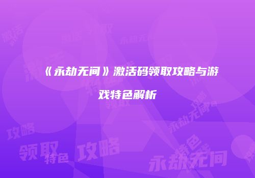 《永劫无间》激活码领取攻略与游戏特色解析