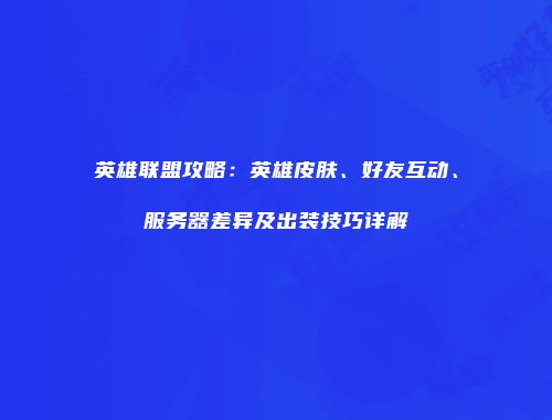 英雄联盟攻略：英雄皮肤、好友互动、服务器差异及出装技巧详解