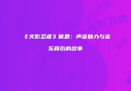 《火影忍者》佩恩：声音魅力与音乐背后的故事