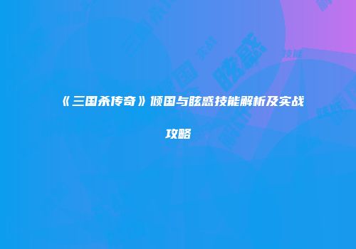 《三国杀传奇》倾国与眩惑技能解析及实战攻略