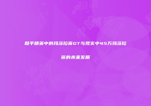 和平精英中的玛莎拉蒂GT与现实中45万玛莎拉蒂的未来发展