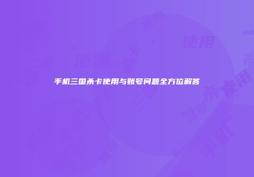 手机三国杀卡使用与账号问题全方位解答