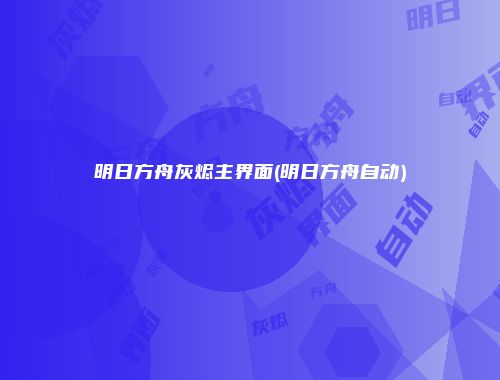明日方舟灰烬主界面(明日方舟自动)