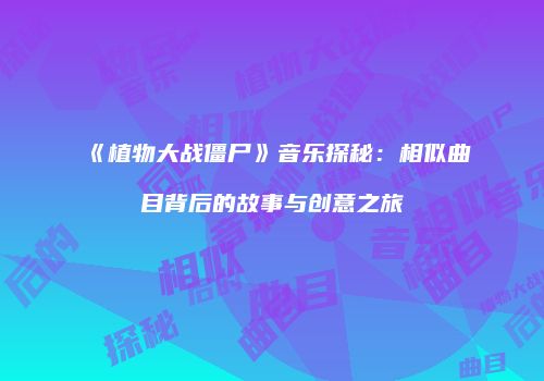 《植物大战僵尸》音乐探秘：相似曲目背后的故事与创意之旅