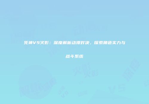 死神VS火影：深度解析动漫对决，探索角色实力与战斗系统