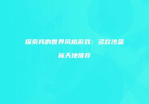 探索我的世界风格游戏：多款沙盒新天地推荐
