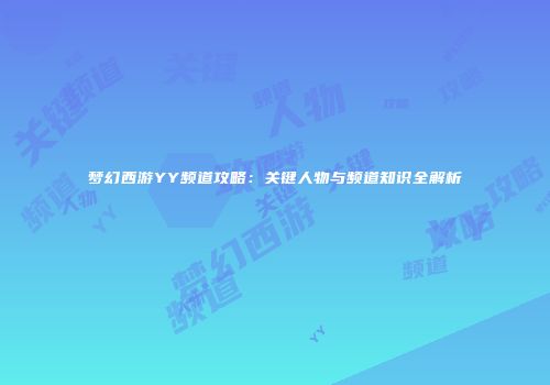 梦幻西游YY频道攻略：关键人物与频道知识全解析
