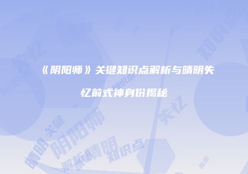 《阴阳师》关键知识点解析与晴明失忆前式神身份揭秘