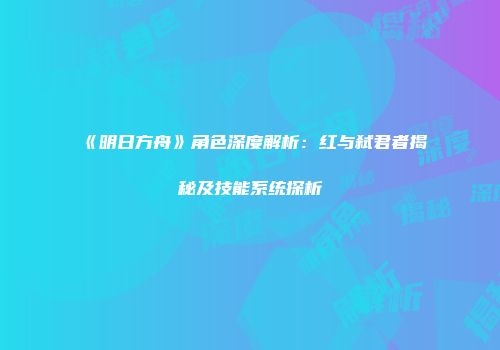 《明日方舟》角色深度解析：红与弑君者揭秘及技能系统探析