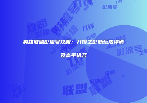 英雄联盟影流号攻略：刀锋之影劫玩法详解及高手排名