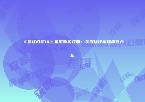 《最终幻想14》鱼饵购买攻略：获取途径与适用性分析