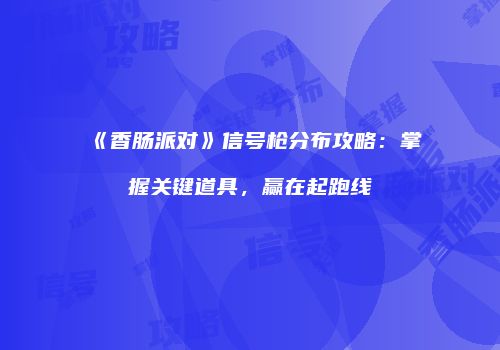 《香肠派对》信号枪分布攻略：掌握关键道具，赢在起跑线