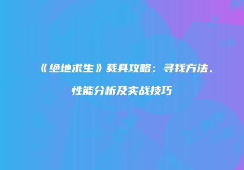 《绝地求生》载具攻略：寻找方法、性能分析及实战技巧