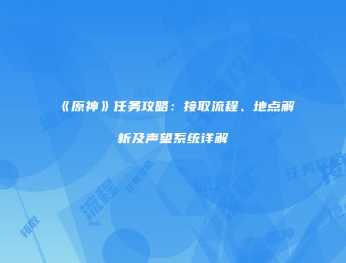 《原神》任务攻略：接取流程、地点解析及声望系统详解