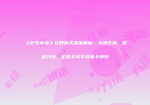 《炉石传说》狂野模式深度解析：卡牌区别、激活方法、主流卡组及合集卡牌包