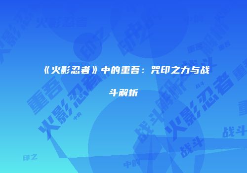 《火影忍者》中的重吾：咒印之力与战斗解析