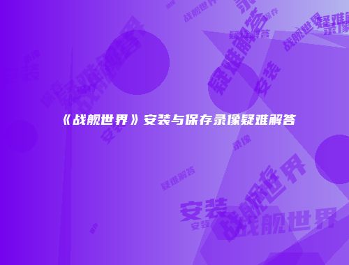 《战舰世界》安装与保存录像疑难解答