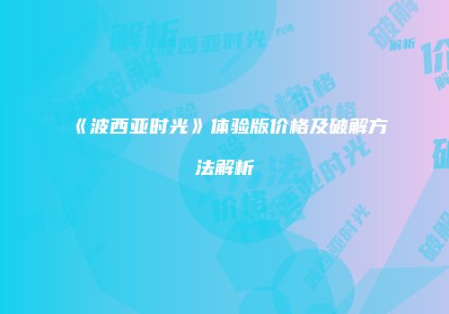 《波西亚时光》体验版价格及破解方法解析